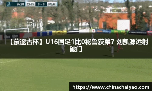 【蒙邃古杯】U16国足1比0秘鲁获第7 刘凯源远射破门