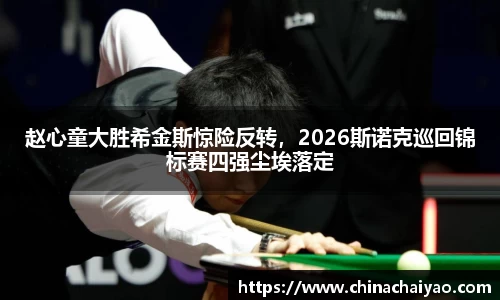 赵心童大胜希金斯惊险反转，2026斯诺克巡回锦标赛四强尘埃落定